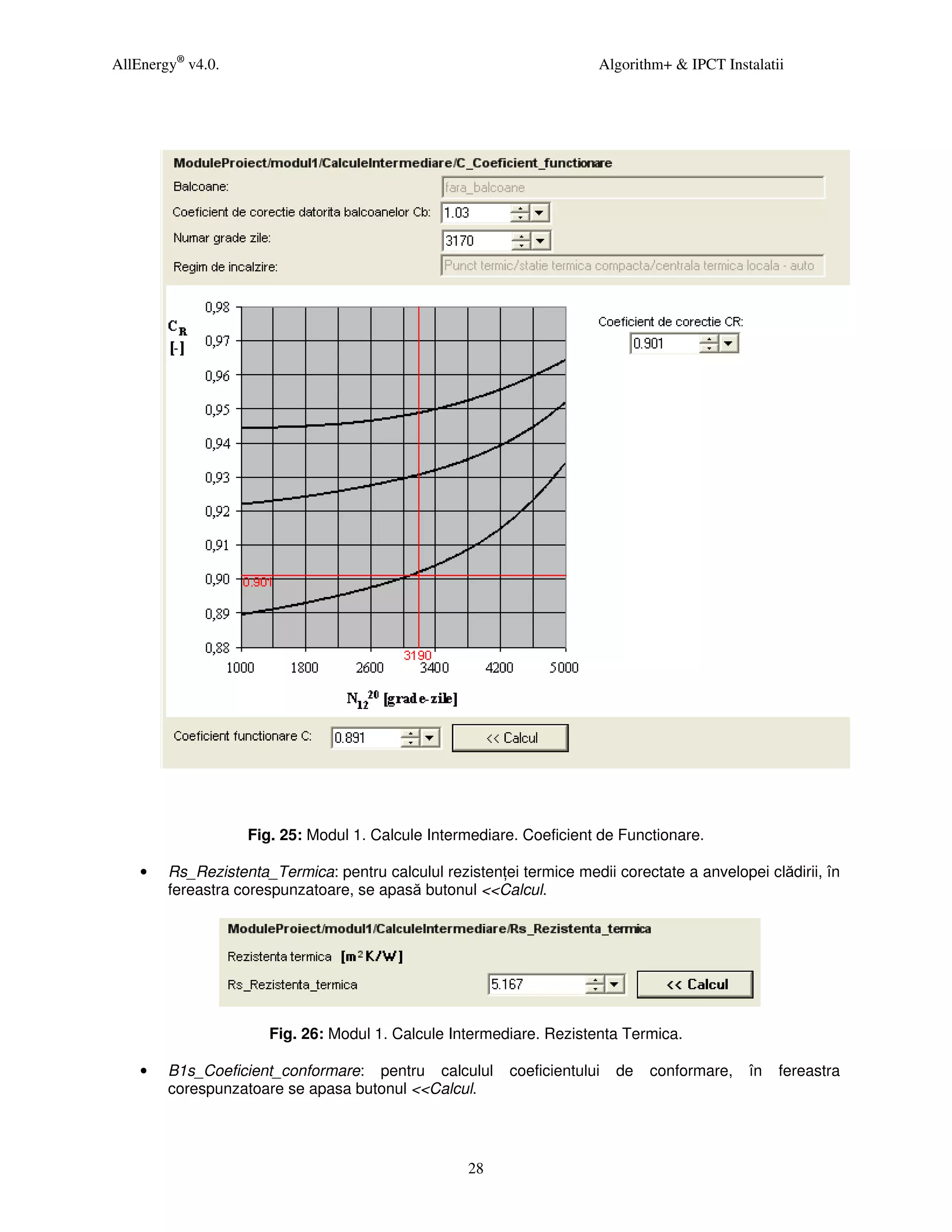 AllEnergy® v4.0.                                                       Algorithm+ & IPCT Instalatii




                   Fig. 25: Modul 1. Calcule Intermediare. Coeficient de Functionare.

    •   Rs_Rezistenta_Termica: pentru calculul rezisten ei termice medii corectate a anvelopei clădirii, în
        fereastra corespunzatoare, se apasă butonul <<Calcul.




                      Fig. 26: Modul 1. Calcule Intermediare. Rezistenta Termica.

    •   B1s_Coeficient_conformare: pentru calculul        coeficientului   de   conformare,   în   fereastra
        corespunzatoare se apasa butonul <<Calcul.




                                                    28
 