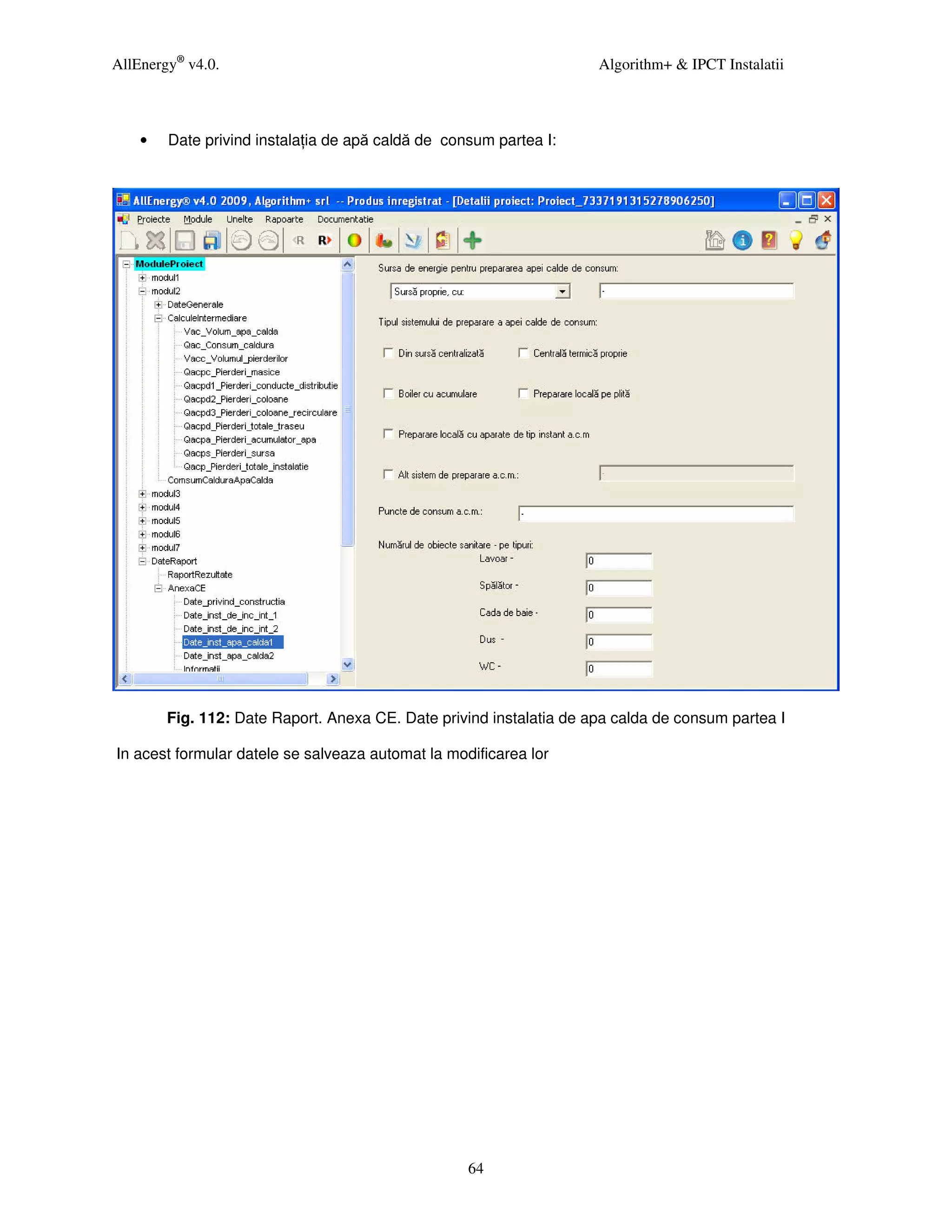 AllEnergy® v4.0.                                                     Algorithm+ & IPCT Instalatii



    •   Date privind instala ia de apă caldă de consum partea I:




        Fig. 112: Date Raport. Anexa CE. Date privind instalatia de apa calda de consum partea I

In acest formular datele se salveaza automat la modificarea lor




                                                   64
 