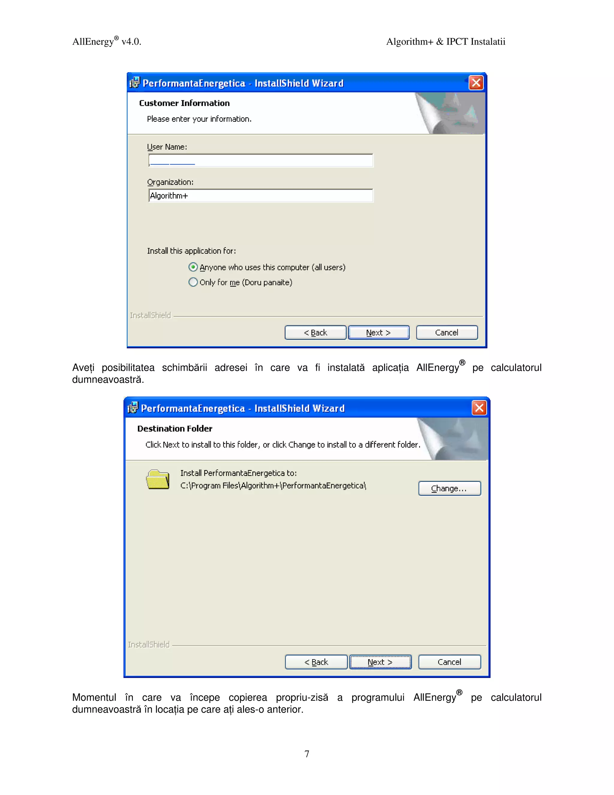 AllEnergy® v4.0.                                                  Algorithm+ & IPCT Instalatii




                                                                                   ®
Ave i posibilitatea schimbării adresei în care va fi instalată aplica ia AllEnergy     pe calculatorul
dumneavoastră.




                                                                                  ®
Momentul în care va începe copierea propriu-zisă a programului AllEnergy               pe calculatorul
dumneavoastră în loca ia pe care a i ales-o anterior.



                                                 7
 