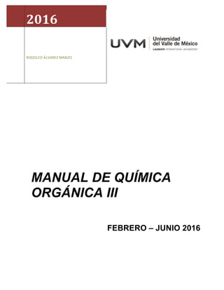  
	
  
	
   	
  
	
  
2016	
  
	
  
	
  	
  	
  	
  	
  	
  
	
  
RODOLFO	
  ÁLVAREZ	
  MANZO	
  
	
  
MANUAL DE QUÍMICA
ORGÁNICA III
FEBRERO – JUNIO 2016
	
  	
  	
  	
  	
  	
  
 