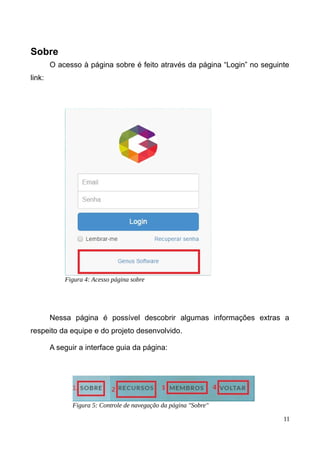 Sobre
O acesso à página sobre é feito através da página “Login” no seguinte
link:
Nessa página é possível descobrir algumas informações extras a
respeito da equipe e do projeto desenvolvido.
A seguir a interface guia da página:
11
Figura 5: Controle de navegação da página "Sobre"
Figura 4: Acesso página sobre
 