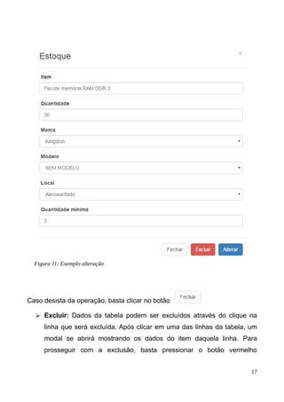 Caso desista da operação, basta clicar no botão
➢ Excluir: Dados da tabela podem ser excluídos através do clique na
linha que será excluída. Após clicar em uma das linhas da tabela, um
modal se abrirá mostrando os dados do item daquela linha. Para
prosseguir com a exclusão, basta pressionar o botão vermelho
17
Figura 11: Exemplo alteração
 