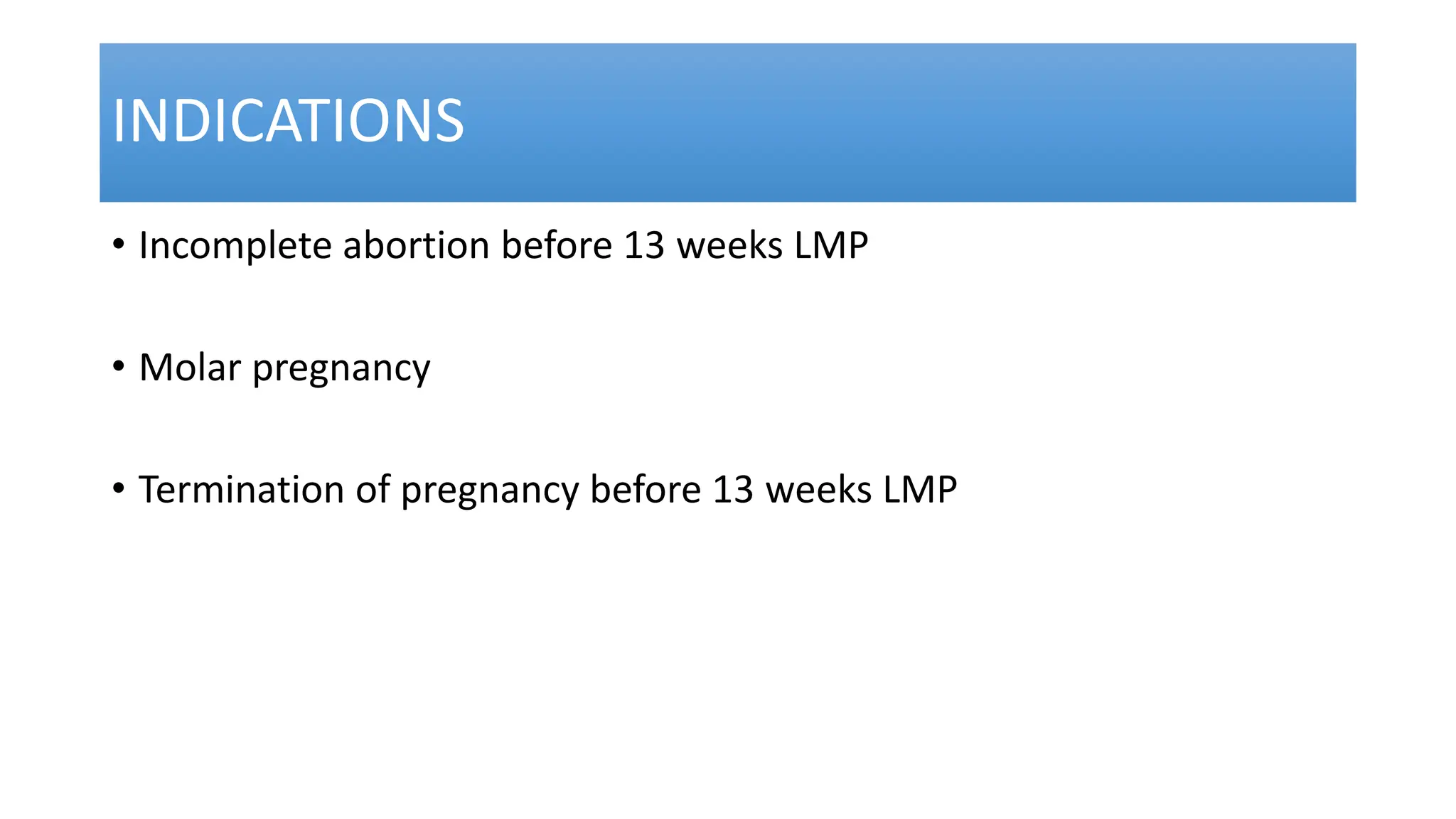 INDICATIONS
• Incomplete abortion before 13 weeks LMP
• Molar pregnancy
• Termination of pregnancy before 13 weeks LMP
 