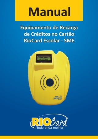 Manual
Equipamento de Recarga
de Créditos no Cartão
RioCard Escolar - SME
Tudo anda melhor
 