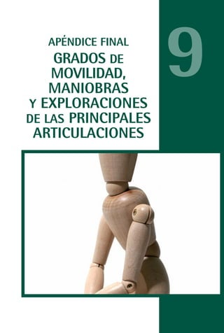 MANUAL VALORACION AJUSTE 99-152:Maquetación 1   22/12/10   10:19   Página 33




                     APÉNDICE FINAL
               GRADOS DE
               MOVILIDAD,
               MANIOBRAS
           Y EXPLORACIONES
                                                                               9
           DE LAS PRINCIPALES
            ARTICULACIONES
 