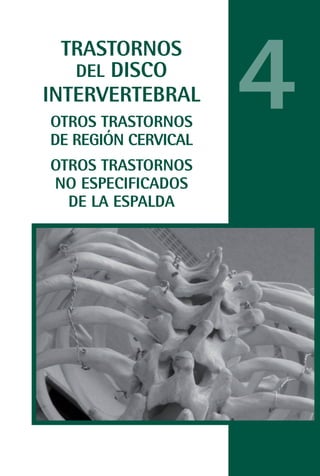 MANUAL VALORACION AJUSTE 53-98:Maquetación 1   22/12/10   10:08   Página 15




               TRASTORNOS
                DEL DISCO
             INTERVERTEBRAL
               OTROS TRASTORNOS
               DE REGIÓN CERVICAL
                                                                              4
               OTROS TRASTORNOS
               NO ESPECIFICADOS
                 DE LA ESPALDA
 