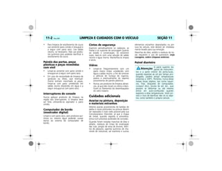 LIMPEZA E CUIDADOS COM O VEÍCULO11-2 Vectra, 03/04 SEÇÃO 11
• Para limpeza de estofamento de couro
use somente pano úmido e enxugue-o
a seguir com pano seco. Use sabão
neutro, se necessário. Não use produ-
tos químicos pois poderão danificar o
estofamento de couro.
Painéis das portas, peças
plásticas e peças revestidas
com vinil
• Limpe-as somente com pano úmido e
enxugue-as a seguir com pano seco.
• Em caso de necessidade de limpeza de
gorduras ou óleos, que eventual-
mente tenham manchado as peças,
limpe-as com pano umedecido em
sabão neutro dissolvido em água e a
seguir enxugue-as com pano seco.
Interruptores do console
Nunca aplique produtos de limpeza na
região dos interruptores. A limpeza deve
ser feita utilizando-se aspirador e pano
úmido.
Computador de bordo
(mostrador digital)
Limpe-o com pano seco, pois produtos quí-
micos ou mesmo água poderão causar
danos ao sistema do computador de
bordo.
Cintos de segurança
Examine periodicamente os cadarços, as
fivelas e os suportes de ancoragem quanto
ao estado e conservação. Se estiverem
sujos, lave-os com uma solução de sabão
neutro e água morna. Mantenha-os limpos
e secos.
Vidros
• Limpe-os freqüentemente com um
pano macio limpo umedecido com
água e sabão neutro, a fim de remover
a película de fumaça de cigarros,
poeira e eventualmente de vapores
provenientes de painéis plásticos.
• Nunca use produtos de limpeza abrasi-
vos, já que eles riscam os vidros e dani-
ficam os filamentos do desembaçador
do vidro traseiro.
Cuidados adicionais
Avarias na pintura, deposição
e materiais estranhos
Mesmo avarias provenientes de batidas de
pedra e riscos profundos na pintura devem
ser reparados o mais cedo possível pela sua
Concessionária Chevrolet, já que a chapa
de metal, quando exposta à atmosfera,
entra num processo acelerado de corrosão.
Quando forem notadas manchas de óleo e
asfalto, resíduos de tintas de sinalização
das ruas, pingos de seiva de árvores, detri-
tos de pássaros, agentes químicos de cha-
minés de indústrias, sal marítimo e outros
elementos estranhos depositados na pin-
tura do veículo, este deverá ser imediata-
mente levado para sua remoção.
Manchas de óleo, asfalto e resíduos de tin-
tas requerem o uso de querosene (veja
Lavagem, sobre Limpeza externa).
Painel dianteiro
A parte superior do
painel de instrumen-
tos e a parte interior do porta-luvas,
quando expostas ao sol por tempo pro-
longado, podem atingir temperaturas
próximas a 100ºC. Portanto, nunca deixe
nesses locais objetos, tais como isquei-
ros, fitas, disquetes de computador,
compact discs, óculos de sol, etc., que
possam se deformar ou até mesmo
entrar em auto-combustão quando
expostos a altas temperaturas. Você cor-
rerá o risco de danificar não só os obje-
tos, como também o próprio veículo.
 