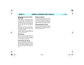 LIMPEZA E CUIDADOS COM O VEÍCULO Vectra, 03/04 11-3SEÇÃO 11
Manutenção da parte inferior
do veículo
A água salgada e outros agentes corrosivos
podem provocar o aparecimento prema-
turo de ferrugem ou a deterioração de
componentes da parte inferior do veículo,
como linha de freio, assoalho, partes metá-
licas em geral, sistema de escapamento,
suportes, cabos de freio de estaciona-
mento, etc.
Além disso, terra, lama e sujeira acumula-
das em determinados locais, especialmente
em cavidades dos pára-lamas, são pontos
retentores de umidade.
Os efeitos danosos podem, entretanto, ser
reduzidos mediante lavagem periódica da
parte inferior do veículo.
Pulverização
Não pulverize com óleo a parte inferior do
veículo. O óleo pulverizado danifica os
coxins, buchas de borracha, mangueiras
etc., além de reter o pó quando o veículo
circula em regiões empoeiradas.
Parte inferior das portas
As aberturas localizadas na região inferior
das portas servem para permitir a saída de
água proveniente de lavagens ou chuvas.
Devem ser mantidas desobstruídas para evi-
tar a retenção de água, que ocasiona fer-
rugem.
Rodas de alumínio
As rodas de alumínio recebem uma camada
de proteção semelhante à pintura do veí-
culo. Não use produtos químicos, poli-
dores, produtos abrasivos para limpeza ou
escovas abrasivas, pois os mesmos poderão
danificar a camada de proteção das rodas.
Compartimento do motor
Não o lave desnecessariamente. Antes da
lavagem, proteja o alternador, o módulo da
ignição eletrônica e o reservatório do cilin-
dro-mestre com plásticos.
 