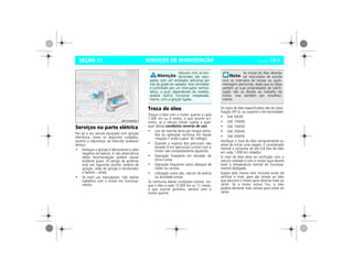 SERVIÇOS DE MANUTENÇÃO Vectra, 03/04 13-1SEÇÃO 13
Serviços na parte elétrica
Por ser o seu veículo equipado com ignição
eletrônica, tome os seguintes cuidados,
quanto a segurança, ao executar qualquer
serviço:
• Desligue a ignição e desconecte o cabo
negativo da bateria. A não observância
desta recomendação poderá causar
acidente grave. (O perigo de acidente
está nos seguintes pontos: bobina de
ignição, velas de ignição e distribuidor
e bateria – setas).
• Se você usa marcapasso, não realize
trabalhos com o motor em funciona-
mento.
Troca de óleo
Troque o óleo com o motor quente a cada
7.500 km ou 6 meses, o que ocorrer pri-
meiro, se o veículo estiver sujeito a qual-
quer destas condições severas de uso:
• Uso da marcha lenta por longos perío-
dos ou operação contínua em baixas
rotações (“anda e pára” do tráfego).
• Quando a maioria dos percursos não
exceder 6 km (percursos curtos) com o
motor não completamente aquecido.
• Operação freqüente em estradas de
terra e areia.
• Operação freqüente como reboque de
trailer ou carreta.
• Utilização como táxi, veículo de polícia
ou atividade similar.
Se nenhuma destas condições ocorrer, tro-
que o óleo a cada 15.000 km ou 12 meses,
o que ocorrer primeiro, sempre com o
motor quente.
Os tipos de óleo especificados são de classi-
ficação API-SJ, ou superior e de viscosidade:
• SAE 5W30
• SAE 15W40
• SAE 15W50
• SAE 20W40
• SAE 20W50
Verifique o nível de óleo semanalmente ou
antes de iniciar uma viagem. É considerado
normal o consumo de até 0,8 litro de óleo
em cada 1.000 km rodados.
O nível de óleo deve ser verificado com o
veículo nivelado e com o motor (que deverá
estar à temperatura normal de funciona-
mento) desligado.
Espere pelo menos dois minutos antes de
verificar o nível, para dar tempo ao óleo
que percorre o motor para retornar todo ao
cárter. Se o motor estiver frio, o óleo
poderá demorar mais tempo para voltar ao
cárter.
MPJ03M0001
Veículos com ar-con-
dicionado são equi-
pados com um ventilador adicional por
trás da grade do radiador. Este ventilador
é controlado por um interruptor termos-
tático, o qual, dependendo do modelo,
poderá fazê-lo funcionar inesperada-
mente, com a ignição ligada.
As trocas de óleo deverão
ser executadas de acordo
com os intervalos de tempo ou quilo-
metragem percorrida, dado que os óleos
perdem as suas propriedades de lubrifi-
cação não só devido ao trabalho do
motor, mas também por envelheci-
mento.
 