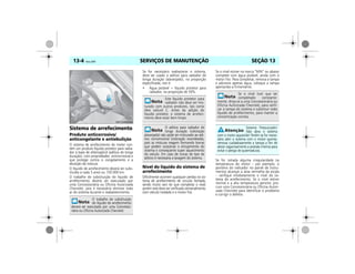 SERVIÇOS DE MANUTENÇÃO13-4 Vectra, 03/04 SEÇÃO 13
Sistema de arrefecimento
Produto anticorrosivo/
anticongelante e antiebulição
O sistema de arrefecimento do motor con-
tém um produto líquido protetor para radia-
dor à base de etilenoglicol (aditivo de longa
duração), com propriedades anticorrosivas e
que protege contra o congelamento e a
ebulição da mistura.
O líquido de arrefecimento deverá ser subs-
tituído a cada 5 anos ou 150.000 km.
O trabalho de substituição do líquido de
arrefecimento deverá ser executado por
uma Concessionária ou Oficina Autorizada
Chevrolet, pois é necessário eliminar todo
ar do sistema durante o reabastecimento.
Se for necessário reabastecer o sistema,
deve ser usado o aditivo para radiador de
longa duração (alaranjado), na proporção
especificada, isto é:
• Água potável + líquido protetor para
radiador, na proporção de 50%.
Nível do líquido do sistema de
arrefecimento
Dificilmente ocorrem quaisquer perdas no sis-
tema de arrefecimento de circuito fechado,
sendo muito raro ter que completar o nível,
porém este deve ser verificado semanalmente,
com veículo nivelado e o motor frio.
Se o nível estiver na marca “MIN” ou abaixo
complete com água potável, ainda com o
motor frio. Para completar, remova a tampa
e adicione apenas água, coloque a tampa
apertando-a firmemente.
Se for notada alguma irregularidade na
temperatura do motor – por exemplo, o
ponteiro do indicador no painel de instru-
mentos alcançar a área vermelha da escala
– verifique imediatamente o nível do sis-
tema de arrefecimento. Se o nível estiver
normal e a alta temperatura persistir, pro-
cure uma Concessionária ou Oficina Autori-
zada Chevrolet para identificar o problema
e corrigir o defeito.
O trabalho de substituição
do líquido de arrefecimento
deverá ser executado por uma Concessio-
nária ou Oficina Autorizada Chevrolet.
MPJ03M0006
Este líquido protetor para
radiador não deve ser mis-
turado com outros produtos, tais como
óleo solúvel C. Antes da adição do
líquido protetor, o sistema de arrefeci-
mento deve estar bem limpo.
O aditivo para radiador de
longa duração (coloração
alaranjada) não pode ser misturado ao adi-
tivo convencional (coloração esverdeada),
pois as misturas reagem formando borras
que podem ocasionar o entupimento do
sistema e conseqüente super aquecimento
do veículo. Em caso de trocas de tipo de
aditivo é necessária a lavagem do sistema.
Se o nível tiver que ser
completado constante-
mente, dirija-se a uma Concessionária ou
Oficina Autorizada Chevrolet, para verifi-
car a tampa do sistema e substituir todo
líquido de arrefecimento, para manter a
concentração correta.
Sistema Pressurizado!
Não abra o sistema
com o motor aquecido! Porém se for neces-
sário abrir o sistema com o motor quente,
remova cuidadosamente a tampa a fim de
aliviar vagarosamente a pressão interna para
evitar o perigo de queimaduras.
 