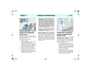 SERVIÇOS DE MANUTENÇÃO Vectra, 03/04 13-5SEÇÃO 13
Tanque de combustível
Abastecimento
Faça o abastecimento antes do ponteiro do
indicador de combustível atingir a extremi-
dade inferior da escala.
Para abastecer, faça o seguinte:
1. Desligue o motor.
2. Abra a portinhola de acesso ao local
de abastecimento, puxando-a.
A tampa de abastecimento não possui
fechadura e para se ter acesso ao
bocal de abastecimento é necessário
que as portas estejam destravadas.
3. Remova a tampa de abastecimento.
4. Encaixe a tampa na parte interna da
portinhola, como mostra a figura.
5. Abasteça, recoloque a tampa e trave-a
novamente. A tampa quando travada
não permite a sua retirada.
Aditivo ACDelco para gasolina
Se o veículo costuma permanecer imobili-
zado por mais de duas semanas ou se é uti-
lizado apenas em pequenos percursos e
com freqüência não diária, recomendamos
o uso de um frasco do aditivo para gasolina
ACDelco, a cada 4 enchimentos do tanque
de combustível.
Transmissão automática
Inspeção e complementação
do nível de óleo
Verifique o nível de acordo com o Plano
de Manutenção Preventiva, no final
desta seção. O veículo deve estar nivelado,
o motor em marcha lenta e a alavanca sele-
tora de mudanças na posição P, proce-
dendo do seguinte modo:
1. Passe a alavanca de P para 1 e de 1
para P, passando por todas as posições
intermediárias R, N, D, 3 e 2, espe-
rando que a cada mudança de posição
na alavanca, a marcha selecionada seja
engatada / desengatada.
2. Levante o capô do motor.
3. Puxe a alavanca de travamento da vareta
medidora situada na sua extremidade,
retire-a, limpe-a bem e a introduza nova-
mente no tubo, até o seu limite.
Para evitar danos ao reser-
vatório de vapores que
coleta os gases provenientes do tanque
de combustível e conseqüentemente con-
tribuir para a redução da poluição do
meio ambiente, abasteça lentamente e
após o primeiro desligamento automá-
tico da pistola de enchimento da bomba,
interrompa o abastecimento.
Procure usar sempre gaso-
lina aditivada.
MPJ03M0008
 