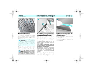 SERVIÇOS DE MANUTENÇÃO13-10 Vectra, 03/04 SEÇÃO 13
Reposição dos pneus
Por motivo de segurança recomenda-se
substituir os pneus quando a profundidade
dos sulcos, da banda de rodagem estiver
próximo de 3 mm.
O pneu deve ser substituído também
quando apresentar: cortes, bolhas na late-
ral ou qualquer outro tipo de deformação.
Substituição da palheta do
limpador do pára-brisa
O bom funcionamento das palhetas do lim-
pador do pára-brisa e um campo visual
claro são condições essenciais para uma
condução segura.
Verifique a condição das palhetas com fre-
qüência. Limpe-as com sabão neutro di-
luído em água.
Evite utilizar os limpadores dos vidros com
os mesmos secos ou sem que os esguichos
dos lavadores sejam acionados.
Por motivo de segurança, recomenda-se
que as palhetas sejam trocadas pelo menos
uma vez por ano ou sempre que sua efi-
ciência diminua, prejudicando a visibilidade
sob chuva.
Pressione a lingüeta de travamento,
empurre a palheta para baixo e remova-a,
como mostra a ilustração (A).
Palhetas do limpador do
vidro traseiro
Existem dois modelos de palhetas para limpa-
dor do vidro traseiro.
Para substituição aperte a trava, como mos-
tra a ilustração (B).A profundidade mínima
para os sulcos é de 1,6
mm. Esta informação é identificada pela sigla
TWI (Tread Wear Indicators), na área do
"ombro" dos pneus, conforme mostrado na
figura.
Na reposição, use pneus
da mesma marca e medida
substituindo, de preferência, todo o jogo
num mesmo eixo, dianteiro ou traseiro.
MPJ03M0015
 