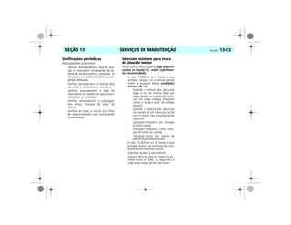 SERVIÇOS DE MANUTENÇÃO Vectra, 03/04 13-13SEÇÃO 13
Verificações periódicas
Realizadas pelo proprietário:
Verificar semanalmente o nível de solu-
ção no reservatório de expansão do sis-
tema de arrefecimento e completar, se
necessário com Aditivo ACDelco, na pro-
porção adequada.
Verificar semanalmente o nível de óleo
do motor e completar, se necessário.
Verificar semanalmente o nível do
reservatório do lavador do pára-brisa e
completar, se necessário.
Verificar semanalmente a calibragem
dos pneus, inclusive do pneu de
reserva.
Verificar ao parar o veículo se o freio
de estacionamento está funcionando
corretamente.
Intervalo máximo para troca
de óleo do motor
Trocar com o motor quente, veja especifi-
cações na Seção 12, sobre Lubrifican-
tes recomendados.
A cada 7.500 km ou 6 meses, o que
primeiro ocorrer, se o veículo estiver
sujeito a qualquer destas condições
severas de uso:
– Quando a maioria dos percursos
exige o uso de marcha lenta por
longo tempo ou a operação contí-
nua em baixa rotação freqüente
(como o “anda e pára” do tráfego
urbano).
– Quando a maioria dos percursos
não excede 6 km (percurso curto)
com o motor não completamente
aquecido.
– Operação freqüente em estradas
de terra e areia.
– Operação freqüente como rebo-
que de trailer ou carreta.
– Utilização como táxi, veículo de
polícia ou atividade similar.
A cada 15.000 km ou 12 meses, o que
primeiro ocorrer, se nenhuma das con-
dições acima descritas ocorrer.
Examinar quanto a vazamentos.
Trocar o filtro de óleo do motor na pri-
meira troca de óleo; as seguintes, a
cada duas trocas de óleo do motor.
 