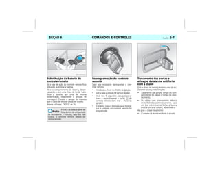 COMANDOS E CONTROLES Vectra, 03/04 6-7SEÇÃO 6
Substituição da bateria do
controle remoto
Se o raio de ação do controle remoto ficar
reduzido, substitua a bateria.
Abra o compartimento da bateria, desen-
caixando-o com uma chave de fenda. Subs-
titua a bateria, por uma de mesma
especificação, respeitando a posição de
montagem. Encaixe a tampa, de maneira
que o ruído de encaixe possa ser ouvido.
Bateria utilizada: CR2032 de 3V.
Reprogramação do controle
remoto
Caso seja necessário reprogramar o con-
trole remoto:
• Introduza a chave no cilindro da ignição.
• Gire-a para a posição II (ignição ligada).
• Você terá 5 segundos para pressionar
breve e repetidamente o botão do
controle remoto (sem tirar a chave da
ignição).
• O sistema trava e destrava para mostrar
que a unidade do controle remoto foi
programada.
Travamento das portas e
ativação do alarme antifurto
com a chave
Gire a chave no sentido horário uma só vez.
Ocorrem as seguintes funções:
• Travamento das portas, tampa do com-
partimento de cargas e tampa de abas-
tecimento.
• Os vidros com acionamento elétrico
serão fechados automaticamente. Caso
um dos vidros não se feche, a buzina
emitirá um sinal sonoro, advertindo-o.
Ao girar a chave novamente:
• O sistema de alarme antifurto é ativado.
A troca da bateria deve ser
feita dentro de um período
de no máximo 3 minutos, caso isto não
ocorra, o controle remoto deverá ser
reprogramado.
MPJ03F0003 MPJ03F0004 MPJ03F0005
 