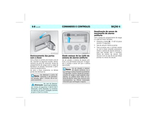 COMANDOS E CONTROLES6-8 Vectra, 03/04 SEÇÃO 6
Destravamento das portas
com a chave
Gire a chave no sentido anti-horário uma só
vez. Ocorrem as seguintes funções: destra-
vamento da porta do motorista, tampa do
compartimento de cargas (com o rasgo da
fechadura na posição horizontal) e porti-
nhola de abastecimento.
Ao girar a chave novamente, as demais
portas irão destravar-se.
Diodo emissor de luz (LED) do
sistema de alarme antifurto
Ao ser ativado o sistema de alarme anti-
furto, a luz permanece acesa por 10 segun-
dos e começa a piscar até que o sistema
seja ativado.
Desativação do sensor de
movimento do alarme
antifurto
Com a tampa do compartimento de cargas
e o capô do motor fechados:
• Pressione o botão . O LED irá piscar
durante 10 segundos.
• Saia do veículo e feche as portas.
• Trave as portas com o controle remoto
ou com a chave, ativando automatica-
mente o sistema de alarme antifurto, o
qual será ativado sem o monitora-
mento do interior do veículo. Este
recurso é útil no caso de ter que deixar
animais no interior do veículo.
Ao destravar a porta do
motorista e ela permane-
cer fechada, após 1 minuto, ela se tra-
vará novamente.
No caso de destrava-
mento pela fechadura,
por motivos de segurança, o alarme não é
desativado, sendo disparado no momento
da abertura da porta e desligado somente
ao girar a chave no contato.
MPJ03F0006
Ao ser ativado o sistema
de alarme antifurto, se a
luz começar a piscar durante os primeiros
10 segundos, a porta, tampa do compar-
timento de cargas e capô poderão estar
abertos, ou poderá haver falha no sis-
tema de alarme, neste caso, procure uma
Concessionária ou Oficina Autorizada
Chevrolet para verificação e reparos.
MPJ03F0007
 