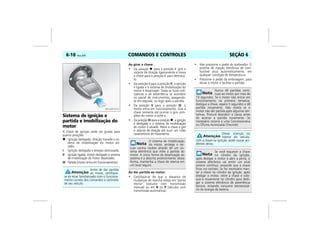 COMANDOS E CONTROLES6-10 Vectra, 03/04 SEÇÃO 6
Sistema de ignição e
partida e imobilização do
motor
A chave de ignição pode ser girada para
quatro posições:
Ignição desligada, direção travada e sis-
tema de imobilização do motor ati-
vado.
I Ignição desligada e direção destravada.
II Ignição ligada, motor desligado e sistema
de imobilização do motor desativado.
III Partida (motor entra em funcionamento).
Ao girar a chave:
• Da posição para a posição I: gire o
volante de direção ligeiramente e mova
a chave para a posição I, para destrava-
lo.
• Da posição I para a posição II: a ignição
é ligada e o sistema de imobilização do
motor é desativado. Todas as luzes indi-
cadoras e de advertência se acendem
no painel de instrumentos, apagando-
se em seguida, ou logo após a partida.
• Da posição II para a posição III: o
motor entra em funcionamento. Gire a
chave somente até ocorrer o giro com-
pleto do motor e solte-a.
• Da posição III para a posição : a ignição
é desligada e o sistema de imobilização
do motor é ativado. Retire a chave e gire
o volante de direção até ouvir um ruído
característico de travamento.
Ao dar partida ao motor:
• Certifique-se de que a alavanca de
mudanças de marcha esteja em "ponto
morto" (veículos com transmissão
manual) ou em N ou P (veículos com
transmissão automática).
• Não pressione o pedal do acelerador. O
sistema de injeção eletrônica de com-
bustível atua automaticamente, em
qualquer condição de temperatura.
• Pressione o pedal da embreagem, para
aliviar o motor e facilitar a partida.
Antes de dar partida
ao motor, certifique-
se de estar familiarizado com o funciona-
mento correto dos comandos e controles
de seu veículo.
MPJ03F0010
O sistema de imobilização
do motor, protege o veí-
culo contra roubos através de um sis-
tema eletrônico que inibe a partida do
motor. A única forma de desativação do
sistema é a descrita anteriormente, desta
forma, mantenha a chave de reserva em
um local seguro.
Nunca dê partidas contí-
nuas ao motor por mais de
10 segundos. Se o motor não entrar em
funcionamento na primeira tentativa,
desligue a chave, espere 5 segundos e dê
partida novamente. Não insista se o
motor não der partida após algumas ten-
tativas. Procure descobrir a causa antes
de acionar a partida novamente. Se
necessário recorra a uma Concessionária
ou Oficina Autorizada Chevrolet.
Deixar crianças no
interior do veículo,
com a chave na ignição, pode causar aci-
dentes sérios.
Se você esquecer a chave
no cilindro da ignição,
após desligar o motor e abrir a porta, o
sistema eletrônico vai emitir um sinal
sonoro contínuo, avisando que a chave
ficou no contato. Se for necessário man-
ter a chave no cilindro da ignição, após
desligar o motor, retire a chave e colo-
que-a novamente no cilindro para desli-
gar o sistema eletrônico de advertência
sonora, evitando consumo desnecessá-
rio de energia da bateria.
 