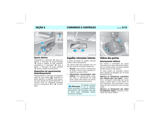 COMANDOS E CONTROLES Vectra, 03/04 6-15SEÇÃO 6
Ajuste elétrico
Acionando-se o interruptor “A”, para a es-
querda, o interruptor de quatro posições
“B” ajusta o espelho do lado esquerdo;
acionando-se o interruptor “A” para a
direita, o interruptor de quatro posições
“B” ajusta o espelho do lado direito.
Dispositivo de aquecimento/
desembaçamento
Pressionando-se o interruptor do desemba-
çador do vidro traseiro , localizado no
painel dianteiro, os espelhos serão aqueci-
dos pelo período de aproximadamente 15
minutos (uma luz indicadora localizada
entre os interruptores “A” e “B” se acen-
derá).
Espelho retrovisor interno
O ajuste de posição do espelho retrovisor
interno é feito manualmente.
Seu veículo pode estar equipado com um
dos dois tipos de retrovisores disponíveis:
• Normal: para torná-lo antiofuscante,
ao dirigir à noite, mova a alavanca si-
tuada em sua parte inferior.
• Eletrocrômico (escurecimento auto-
mático): com a ignição ligada, o espe-
lho reduz o ofuscamento de faróis
fortes vindos pela traseira do veículo,
escurecendo-se automaticamente.
Vidros das portas
Acionamento elétrico
Este sistema é comandado por quatro
interruptores (um para cada porta) localiza-
dos no console central. As portas traseiras
também possuem interruptores.
Os vidros podem ser acionados mesmo
após a ignição ser desligada, por um breve
período de tempo.
Abertura ou fechamento automático
com sistema tipo "um toque": mante-
nha o interruptor pressionado por pouco
tempo e solte-o para o vidro descer ou
subir totalmente. Para interromper o movi-
mento do vidro, pressione-o com um toque
rápido.
Abertura ou fechamento dos vidros
em pequenas etapas: pressione o inter-
ruptor com toques rápidos.
MPJ03F0023
Ao engatar a marcha
a ré, o escureci-
mento automático, no espelho retrovisor
eletrocrômico, não funcionará, para que
se tenha maior visibilidade traseira
durante as manobras.
MPJ03F0024 MPJ03F0025
 