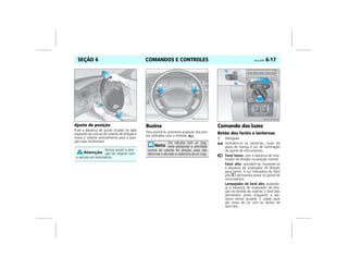 COMANDOS E CONTROLES Vectra, 03/04 6-17SEÇÃO 6
Ajuste de posição
Puxe a alavanca de ajuste situada no lado
esquerdo da coluna do volante de direção e
mova o volante verticalmente para a posi-
ção mais confortável.
Buzina
Para acioná-la, pressione qualquer dos pon-
tos indicados com o símbolo .
Comando das luzes
Botão dos faróis e lanternas
O Desligado.
Acendem-se as lanternas, luzes da
placa de licença e luz de iluminação
do painel de instrumentos.
Farol baixo: com a alavanca do sina-
lizador de direção na posição normal.
Farol alto: acendem-se movendo-se
a alavanca do sinalizador de direção
para frente. A luz indicadora de farol
alto 7 permanece acesa no painel de
instrumentos.
Lampejador do farol alto: puxando-
se a alavanca do sinalizador de dire-
ção no sentido do volante, o farol alto
permanece aceso enquanto a ala-
vanca estiver puxada. É usado para
dar sinais de luz com os fachos de
farol alto.
Nunca ajuste a posi-
ção do volante com
o veículo em movimento.
MPJ03F0026
Em veículos com air bag,
evite pressionar a almofada
central do volante de direção, para não
deformar e afundar a cobertura do air bag.
A I R B A G
MPJ03F0027 MPJ03F0028
 