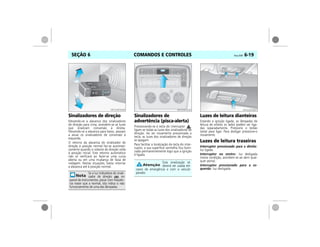 COMANDOS E CONTROLES Vectra, 03/04 6-19SEÇÃO 6
Sinalizadores de direção
Movendo-se a alavanca dos sinalizadores
de direção para cima, acendem-se as luzes
que sinalizam conversão à direita.
Movendo-se a alavanca para baixo, passam
a atuar os sinalizadores de conversão à
esquerda.
O retorno da alavanca do sinalizador de
direção à posição normal faz-se automati-
camente quando o volante de direção volta
à posição inicial. Este retorno automático
não se verificará ao fazer-se uma curva
aberta ou em uma mudança de faixa de
rodagem. Nestas situações, basta retornar
a alavanca até à posição normal.
Sinalizadores de
advertência (pisca-alerta)
Pressionando-se a tecla do interruptor ,
ligam-se todas as luzes dos sinalizadores de
direção. Ao ser novamente pressionada a
tecla, as luzes dos sinalizadores de direção
se apagam.
Para facilitar a localização da tecla do inter-
ruptor, a sua superfície vermelha fica ilumi-
nada permanentemente logo que a ignição
é ligada.
Luzes de leitura dianteiras
Estando a ignição ligada, as lâmpadas de
leitura de ambos os lados podem ser liga-
das separadamente. Pressione o botão
(seta) para ligar. Para desligar pressione-o
novamente.
Luzes de leitura traseiras
Interruptor pressionado para a direita:
luz ligada.
Interruptor no centro: luz desligada
(nesta condição, acendem-se ao abrir qual-
quer porta).
Interruptor pressionado para a es-
querda: luz desligada.
Se a luz indicadora do sinali-
zador de direção no
painel de instrumentos, piscar com freqüên-
cia maior que a normal, isto indica o não
funcionamento de uma das lâmpadas.
MPJ03F0029
Esta sinalização só
deverá ser usada em
casos de emergência e com o veículo
parado.
MPJ03F0030 MPJ03F0031
 