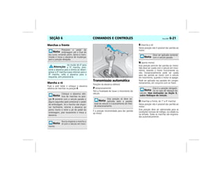 COMANDOS E CONTROLES Vectra, 03/04 6-21SEÇÃO 6
Marchas a frente
Marcha a ré
Puxe o anel (seta) e coloque a alavanca
seletora de marchas na posição R.
Transmissão automática
Posições da alavanca seletora:
P (estacionamento)
Tem a finalidade de travar o movimento do
veículo.
É a posição recomendada para dar partida
ao motor.
R (marcha a ré)
Nesta posição não é possível dar partida ao
motor.
N (ponto morto)
Esta posição permite dar partida ao motor.
Não deve ser usada com o veículo em movi-
mento, estando o motor funcionando ou
não. Excepcionalmente pode ser usada
para dar partida ao motor com o veículo
em movimento, quando o motor se apagar.
Pode ser aplicada nas paradas em conges-
tionamentos, em conjunto com os freios.
D (marchas a frente, de 1ª a 4ª marcha)
Nesta posição não é possível dar partida ao
motor.
Esta posição deve ser selecionada para as
condições normais de tráfego, na cidade ou
na estrada. Todas as marchas são engrena-
das automaticamente.
Pressione o pedal da
embreagem até o final de
seu curso, evitando assim, danos à trans-
missão e mova a alavanca de mudanças
para a posição desejada.
Ao mudar de 4ª para
a 5ª marcha, pres-
sione a alavanca para a direita ao desen-
grenar a 4ª marcha e para retornar para a
4ª marcha, volte a alavanca para a
esquerda, sem pressioná-la.
Coloque a alavanca sele-
tora de marchas na posi-
ção R somente com o veículo parado e
alguns segundos após pressionar o pedal
da embreagem. Se a marcha não engre-
nar facilmente, retorne a alavanca ao
ponto morto e retire o pé do pedal da
embreagem, pise novamente e mova a
alavanca.
Nunca engrene a marcha a
ré com o veículo em movi-
mento.
Esta posição só deve ser
aplicada após a parada
total do veículo e o acionamento do freio
de estacionamento.
MPJ03F0037
Deve ser aplicada somente
com o veículo parado.
Esta é a posição obrigató-
ria no caso de reboque do
veículo. Veja instruções na Seção 9,
sobre Reboque do veículo.
 