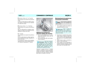 COMANDOS E CONTROLES6-22 Vectra, 03/04 SEÇÃO 6
3 (marchas a frente, de 1ª a 3ª marcha)
Nesta posição não é possível dar partida ao
motor.
Só deve ser selecionada em tráfego intenso,
vias urbanas e descidas de serra, obtendo-
se o efeito freio motor.
2 (marchas a frente, 1ª e 2ª marchas)
Nesta posição não é possível dar partida ao
motor.
Deve ser selecionada em estradas monta-
nhosas e sinuosas ou em descidas de serra,
obtendo-se o efeito freio motor.
1 (1ª marcha)
Nesta posição não é possível dar partida ao
motor.
Deve ser selecionada em subidas íngremes,
ou em descidas acentuadas, obtendo-se o
efeito freio motor.
É útil também em trânsito muito congestio-
nado para evitar a troca constante entre 1ª
e 2ª marchas, mantendo em 1ª marcha.
Mudanças de posição da
alavanca seletora de marchas
• Para as posições P, R, 3, 2 ou 1: puxe a
trava sob a manopla (seta) antes de
mover a alavanca.
• Para as posições N ou D: mova simples-
mente a alavanca.
Selecione a posição 3, 2 ou 1, apenas
quando a mudança de marcha ascendente
precisar ser evitada ou quando necessitar
do efeito de freio motor. Retorne a posição
D tão logo as condições o permitam.
Movimentação do veículo com
transmissão automática
1. Com a alavanca seletora de marchas na
posição P, dê partida ao motor.
2. Mantendo-se o pedal do freio pressio-
nado, coloque a alavanca seletora de
marchas em uma das seguintes posi-
ções, conforme a necessidade: R, D, 3,
2 ou 1.
3. Solte o freio de mão e mantenha o
pedal do freio pressionado.
4. Solte o pedal do freio lentamente, o
veículo entrará em movimento. Pise no
pedal do acelerador progressivamente
para atingir uma velocidade maior.
Não mova a alavanca
seletora de marchas
para a posição 2 ou 1, com o veículo em
alta velocidade, para não causar danos à
transmissão. Também ocorrerá uma desa-
celeração brusca, colocando em risco a
segurança dos ocupantes do veículo.
SS
MPJ03F0038
Nunca acione os pedais do
freio e do acelerador ao
mesmo tempo.
Após a partida do
motor, pressione o
pedal do freio antes de engrenar qual-
quer marcha, para evitar que o veículo
comece a se mover.
 