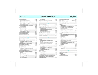 ÍNDICE ALFABÉTICO1-2 Vectra, 03/04 SEÇÃO 1
Condicionador de ar ...........................6-28
Controle de temperatura.................6-29
Recirculação interna do ar...............6-29
Desembaçamento rápido ................6-29
Controle eletrônico .........................6-30
Controle de velocidade de cruzeiro......6-24
Luz indicadora ..................................6-3
Controle remoto ...................................6-5
Reprogramação ................................6-7
Sistema inoperante ...........................6-6
Substituição da bateria .....................6-7
Conta-giros (tacômetro)........................6-1
Controle de emissões............................5-2
Cuidados com o veículo ......................11-1
Descansa-braço dianteiro....................6-14
Descansa-braço traseiro ......................6-14
Acesso ao compartimento de
cargas.............................................6-14
Desembaçador do vidro traseiro..........6-20
Difusores de saídas de ar.....................6-27
Dimensões gerais do veículo ...............12-1
Direção hidráulica
Inspeção e complementação do
nível de fluido.................................13-7
Dirigindo ecologicamente .....................5-1
Dirigindo em condições adversas
À noite .............................................8-3
Aquaplanagem.................................8-4
Em trechos alagados.........................8-2
Na chuva ..........................................8-3
Na lama ou areia ..............................8-1
Na neblina........................................8-5
Dispositivo de retenção infantil .............7-9
Encostos de cabeça.............................6-11
Especificações do veículo ....................12-1
Espelhos retrovisores externos.............6-14
Ajuste elétrico.................................6-15
Dispositivo de aquecimento/
desembaçamento ...........................6-15
Dispositivo de segurança.................6-14
Espelho retrovisor interno ...................6-15
Estepe (roda reserva).............................9-1
Extintor de incêndio............................9-21
Faróis
Regulagem da altura do facho
de luz.............................................6-18
Sistema de advertência sonoro
das lanternas e faróis ligados ..........6-18
Farol alto............................................6-17
Lampejador ....................................6-17
Luz indicadora de farol alto/
lampejador.......................................6-2
Temporizador do farol ....................6-18
Farol baixo..........................................6-17
Farol de neblina
Interruptor......................................6-18
Luz indicadora..................................6-2
Ferramentas (macaco, chave de fenda,
chave de roda, gancho de reboque e
chave da calota) ...................................9-1
Ficha técnica do veículo .....................12-2
Filtro de ar............................... 6-27 e 13-3
Filtro de combustível...........................13-3
Filtro de óleo do motor.......................13-3
Fluidos
Capacidades...................................12-6
Luz indicadora do nível baixo do
fluido do sistema hidráulico do
freio/embreagem..............................6-2
Recomendação, verificações e
trocas.............................................12-7
Direção hidráulica...........................13-7
Freios
ABS (sistema de freio antiblocante).6-37
De estacionamento.........................6-35
De serviço.......................................6-35
Ficha técnica...................................12-4
Fluido.............................................13-7
Luz indicadora do freio de
estacionamento................................6-2
Luz indicadora do sistema de freio
antiblocante (ABS)............................6-2
Pastilhas .........................................13-8
Fusíveis...............................................9-13
Substituição ...................................9-13
Capacidade ....................................9-14
Gancho de reboque..............................9-1
Garantia
Certificado......................................14-1
Geometria da direção .........................12-5
D
E
F
G
 