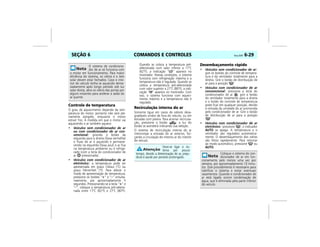 COMANDOS E CONTROLES Vectra, 03/04 6-29SEÇÃO 6
Controle de temperatura
O grau de aquecimento depende da tem-
peratura do motor, portanto não será ple-
namente atingido, enquanto o motor
estiver frio. À medida em que o motor vai
aquecendo o ar também aquece.
• Veículos sem condicionador de ar
ou com condicionador de ar con-
vencional: girando o botão da
esquerda para a direita (faixa vermelha)
o fluxo de ar é aquecido e permane-
cendo na esquerda (faixa azul) o ar fica
na temperatura ambiente ou é refrige-
rado (com a tecla do condicionador de
ar pressionada).
• Veículos com condicionador de ar
eletrônico: a temperatura pode ser
apresentada em graus Celsius (°C) ou
graus Fahrenheit (°F). Para alterar o
modo de apresentação da temperatura,
pressione os botões “+” e “–” simulta-
neamente, por aproximadamente 5
segundos. Pressionando-se a tecla “+” e
“–”, coloque a temperatura pré-selecio-
nada entre 17°C (62°F) e 27°C (80°F).
Quando se coloca a temperatura pré-
selecionada num valor inferior a 17°C
(62°F), a indicação “LO” aparece no
mostrador. Nessas condições, o sistema
funciona com refrigeração máxima e a
temperatura não é regulada. Quando se
coloca a temperatura pré-selecionada
num valor superior a 27°C (80°F), a indi-
cação “HI” aparece no mostrador. Com
isso, o sistema funciona com aqueci-
mento máximo e a temperatura não é
regulada.
Recirculação interna do ar
Somente ligue em casos de odores desa-
gradáveis vindos de fora do veículo, ou em
estradas com poeira. Para acionar recircula-
ção, pressione o botão ; a luz do
botão se acenderá indicando sua seleção.
O sistema de recirculação interna do ar
interrompe a entrada do ar externo, for-
çando a circulação do mesmo ar do interior
do veículo.
Desembaçamento rápido
• Veículos sem condicionador de ar:
gire os botões do controle de tempera-
tura e do ventilador totalmente para a
direita. Gire o botão de distribuição de
ar para a posição .
• Veículos com condicionador de ar
convencional: pressione a tecla do
condicionador de ar , gire o botão
do ventilador totalmente para a direita
e o botão do controle de temperatura
pode ficar em qualquer posição, devido
à retirada da umidade do ar promovida
pelo condicionador de ar. Gire o botão
de distribuição de ar para a posição
.
• Veículos com condicionador de ar
eletrônico: pressione , o indicador
AUTO se apaga. A temperatura e o
ventilador são regulados automatica-
mente. O desembaçamento dos vidros
são feitos rapidamente. Para retornar
ao modo automático, pressione ou
AUTO.
O sistema de condiciona-
dor de ar só funciona com
o motor em funcionamento. Para maior
eficiência do sistema, os vidros e o teto
solar devem estar fechados. Caso o inte-
rior do veículo tenha se aquecido dema-
siadamente após longo período sob luz
solar direta, abra os vidros das portas por
alguns instantes para acelerar a saída do
ar quente.
Deve-se ligar o sis-
tema por pouco
tempo, devido a deterioração do ar, preju-
dicial à saúde por período prolongado.
Coloque o sistema do con-
dicionador de ar em fun-
cionamento pelo menos uma vez por
semana, por aproximadamente 10 minu-
tos. Este procedimento é necessário para
lubrificar o sistema e evitar eventuais
vazamentos. Quando o condicionador de
ar está ligado ocorre condensação de
água, que é eliminada pela parte inferior
do veículo.
 