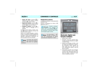 COMANDOS E CONTROLES Vectra, 03/04 6-31SEÇÃO 6
• Ajuste das horas: pressione (o
indicador de horas começa a piscar);
pressione e ajuste as horas.
• Ajuste dos minutos: pressione (o
indicador de minutos começa a piscar);
pressione e ajuste os minutos.
• Finalizar os ajustes: pressione , o
relógio inicia a marcação em 0
segundo.
Se desejar ajustar apenas o horário, pres-
sione até que o indicador de horas e de
minutos comece a piscar.
Mesmo com a ignição desligada, o horário,
a data e a temperatura externa poderão ser
mostrados durante aproximadamente 15
segundos, apertando-se brevemente um
dos dois botões acima do mostrador.
Temperatura externa
A temperatura ambiente é automaticamente
indicada no visor.
Quando a temperatura for inferior a 0ºC
aparecerá o sinal “–”.
Mostrador digital com
funções múltiplas
• Relógio elétrico digital.
• Mostrador remoto do rádio/CD Player
ou data, que será indicada ao ser ligado
o rádio/CD Player.
• Sistema de verificação de falhas: nível
do líquido de arrefecimento, transmis-
são automática (falha), pastilhas de
freio, fusível da luz de freio, luz de
freio, farol/lanterna traseira e nível da
água do lavador.
• Computador de bordo com 8 funções:
consumo instantâneo, consumo médio,
consumo total, velocidade média, dis-
tância de viagem, autonomia, cronô-
metro e temperatura externa.
Se houver uma interrup-
ção na fonte de energia, o
horário e a data devem ser ajustados
novamente.
Quando a tempera-
tura ambiente for
inferior a 3ºC a luz indicadora apare-
cerá no visor, e piscará durante 20 segun-
dos, alertando o motorista sobre o risco
de formação de gelo na pista.
Se o visor indicar “- - -ºC”
há falha no sistema. Pro-
cure uma Concessionária ou Oficina
Autorizada para diagnóstico e reparo.
MPJ03F0045
 