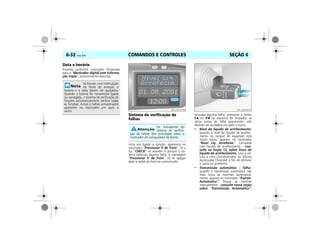 COMANDOS E CONTROLES6-32 Vectra, 03/04 SEÇÃO 6
Data e horário
Proceda conforme instruções fornecidas
para o “Mostrador digital com informa-
ção tripla”, anteriormente descritas.
Sistema de verificação de
falhas
Uma vez ligada a ignição, aparecerá no
mostrador “Pressionar P. de Freio”. Se a
luz “CHECK” se acender é porque o sis-
tema detectou alguma falha. A mensagem
“Pressionar P. de Freio” irá se apagar
após o pedal do freio ser pressionado.
Acusada alguma falha, pressione o botão
S ou R na alavanca do limpador, se
vários avisos de falha aparecerem, eles
deverão ser acusados um após o outro:
• Nível do líquido de arrefecimento:
quando o nível do líquido de arrefeci-
mento no tanque de expansão está
muito baixo, aparece no mostrador
“Nivel Liq. Arrefecim.”. Complete
com líquido de arrefecimento – con-
sulte na Seção 13, sobre Troca do
líquido de arrefecimento. Leve o veí-
culo a uma Concessionária ou Oficina
Autorizada Chevrolet a fim de eliminar
a causa do problema.
• Transmissão automática – falha:
quando a transmissão automática não
mais troca as marchas automatica-
mente, aparece no mostrador “Transm.
Automatica”. Troque as marchas
manualmente – consulte nesta seção
sobre “Transmissão Automática”.
Se houver uma interrupção
na fonte de energia, o
horário e a data devem ser ajustados.
Quando a bateria for novamente ligada
ou carregada, o sistema de verificação de
funções automaticamente verifica todas
as funções. Avisos e falhas armazenados
aparecem no mostrador um após o
outro.
Os indicadores do
sistema de verifica-
ção de falhas têm prioridade sobre o
mostrador do computador de bordo.
MPJ03F0046 MPJ03F0047
 