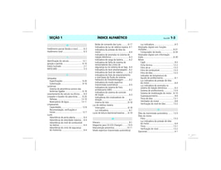 ÍNDICE ALFABÉTICO Vectra, 03/04 1-3SEÇÃO 1
Hodômetro parcial (botão e visor) ........ 6-3
Hodômetro total .................................. 6-3
Identificação do veículo...................... 12-1
Ignição e partida................................ 6-10
Índice ilustrado .................................... 2-1
INFOCARD ........................................... 3-3
Lâmpadas
Especificações ................................ 9-20
Substituição ................................... 9-16
Lanternas
Sistema de advertência sonoro das
lanternas ligadas ............................ 6-18
Levantamento do veículo na oficina...... 9-4
Limpador e lavador do pára-brisa ....... 6-20
Palhetas ....................................... 13-10
Reservatório de água.................... 13-11
Limpezantes
Capacidades................................... 12-6
Recomendação, verificações e
trocas............................................. 12-7
Luzes
Advertência de porta aberta ............. 6-3
Advertência de velocidade máxima ... 6-4
Advertência do nível de combustível
na reserva ........................................ 6-4
Advertência do cinto de segurança
do motorista .................................... 6-4
Botão de comando das luzes...........6-17
Indicadora da luz de neblina traseira .6-1
Indicadora da pressão de óleo do
motor ...............................................6-4
Indicadora de anomalia no sistema de
injeção eletrônica..............................6-3
Indicadora de carga da bateria..........6-2
Indicadora de falha do sistema de
tensionadores dos cintos de
segurança ou no sistema de air bag ..6-4
Indicadora do farol alto/lampejador...6-2
Indicadora do farol de neblina...........6-2
Indicadora do freio de estacionamento
e nível baixo do fluido do sistema
hidráulico do freio/embreagem .........6-2
Indicadora do modo esportivo
(transmissão automática) ..................6-5
Indicadora do sistema de freio
antiblocante (ABS) ............................6-2
Indicadora do sistema de controle
de tração ..........................................6-3
Indicadoras dos sinalizadores de
direção .............................................6-1
Interna do teto................................6-18
Luz de neblina traseira
Interruptor......................................6-18
Luz indicadora ..................................6-1
Luzes de leitura dianteiras/traseiras......6-19
Macaco.................................................9-1
Magazine para CD (CD Changer).........10-5
Manutenção preventiva.....................13-11
Modo esportivo (transmissão automática)
Luz indicadora ..................................6-5
Mostrador digital com funções
múltiplas.............................................6-31
Computador de bordo ....................6-34
Mostrador digital com informação
tripla...................................................6-30
Motor
Capô ................................................9-5
Ficha técnica...................................12-2
Filtro de ar......................................13-3
Filtro de combustível.......................13-3
Filtro de óleo...................................13-3
Indicador de temperatura do
líquido de arrefecimento...................6-1
Luz indicadora da pressão de óleo
do motor..........................................6-4
Luz indicadora de anomalia no
sistema de injeção eletrônica.............6-3
Sistema de arrefecimento................13-4
Sistema de imobilização do motor ..6-10
Superaquecimento............................9-6
Troca de óleo ..................................13-1
Ventilador do motor .........................9-8
Verificação do nível de óleo.............13-2
Óleo da transmissão automática .........13-5
Óleo do motor
Filtro...............................................13-3
Luz indicadora da pressão de óleo
do motor..........................................6-4
Troca ..............................................13-1
Verificação do nível.........................13-2
Opcionais .............................................4-1
H
I
L
M
O
 