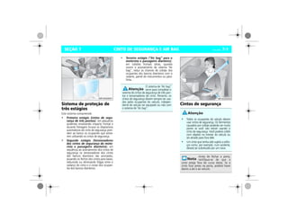 CINTO DE SEGURANÇA E AIR BAG Vectra, 03/04 7-1SEÇÃO 7
Sistema de proteção de
três estágios
Este sistema compreende:
• Primeiro estágio (cintos de segu-
rança de três pontos): em pequenos
acidentes envolvendo impacto frontal e
durante frenagem brusca os dispositivos
automáticos do cinto de segurança pren-
dem ao banco os ocupantes que estive-
rem utilizando os cintos de segurança.
• Segundo estágio (tensionadores
dos cintos de segurança do moto-
rista e passageiro dianteiro): em
seqüência ao acionamento dos cintos de
segurança os tensionadores dos cintos
dos bancos dianteiros são acionados,
puxando os fechos dos cintos para baixo,
reduzindo ou eliminando folgas entre o
cadarço do cinto e o corpo dos ocupan-
tes dos bancos dianteiros.
• Terceiro estágio (“Air bag” para o
motorista e passageiro dianteiro):
em colisões frontais sérias, quando
ocorre o acionamento do sistema “Air
bag”, reduz as chances de colisão dos
ocupantes dos bancos dianteiros com o
volante, painel de instrumentos ou pára-
brisa.
Cintos de segurança
MPJ03G0001
O sistema de “Air bag”
serve para completar o
sistema de cintos de segurança de três pon-
tos e tensionadores do cinto. Portanto, os
cintos de segurança devem sempre ser usa-
dos pelos ocupantes do veículo, indepen-
dente do veículo ser equipado ou não com
o sistema de “Air bag”.
• Todos os ocupantes do veículo devem
usar cintos de segurança. Os ferimentos
causados por colisão poderão ser muito
piores se você não estiver usando o
cinto de segurança. Você poderá colidir
com objetos no interior do veículo ou
ser atirado para fora dele.
• Um cinto que tenha sido sujeito a esfor-
ços como, por exemplo, num acidente,
deverá ser substituído por um novo.
Antes de fechar a porta,
certifique-se de que o
cinto esteja fora do curso desta. Se o
cinto ficar preso na porta, poderá haver
danos a ele e ao veículo.
MPJ03G0002
 