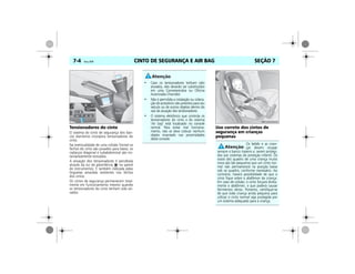 CINTO DE SEGURANÇA E AIR BAG7-4 Vectra, 03/04 SEÇÃO 7
Tensionadores do cinto
O sistema do cinto de segurança dos ban-
cos dianteiros incorpora tensionadores do
cinto.
Na eventualidade de uma colisão frontal os
fechos do cinto são puxados para baixo; os
cadarços diagonal e subabdominal são ins-
tantaneamente esticados.
A ativação dos tensionadores é percebida
através da luz de advertência no painel
de instrumentos. É também indicada pelas
lingüetas amarelas existentes nos fechos
dos cintos.
Os cintos de segurança permanecem total-
mente em funcionamento mesmo quando
os tensionadores do cinto tenham sido ati-
vados.
Uso correto dos cintos de
segurança em crianças
pequenas
MPJ03G0007
• Caso os tensionadores tenham sido
ativados, eles deverão ser substituídos
em uma Concessionária ou Oficina
Autorizada Chevrolet.
• Não é permitida a instalação ou coloca-
ção de acessórios não previstos para seu
veículo ou de outros objetos dentro do
raio de atuação dos tensionadores.
• O sistema eletrônico que controla os
tensionadores do cinto e do sistema
"Air bag" está localizado no console
central. Para evitar mal funciona-
mento, não se deve colocar nenhum
objeto imantado nas proximidades
deste console.
Os bebês e as crian-
ças devem ocupar
sempre o banco traseiro e, serem protegi-
dos por sistemas de proteção infantil. Os
ossos dos quadris de uma criança muito
nova são tão pequenos que um cinto nor-
mal não permanecerá na posição baixa
sob os quadris, conforme necessário. Ao
contrário, haverá possibilidade de que o
cinto fique sobre o abdômen da criança.
Em caso de colisão, o cinto forçará direta-
mente o abdômen, o que poderá causar
ferimentos sérios. Portanto, certifique-se
de que toda criança ainda pequena para
utilizar o cinto normal seja protegida por
um sistema adequado para a criança.
MPJ03G0008
 