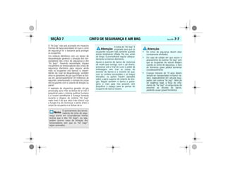 CINTO DE SEGURANÇA E AIR BAG Vectra, 03/04 7-7SEÇÃO 7
O “Air bag” não será acionado em impactos
frontais de baixa severidade em que o cinto
de segurança for o bastante para proteger
os ocupantes.
Um módulo eletrônico com um sensor de
desaceleração gerencia a ativação dos ten-
sionadores dos cintos de segurança e dos
“Air bags”. Havendo necessidade, dispara
inicialmente os tensionadores dos cintos de
segurança dianteiros para segurar ainda
mais os ocupantes nos bancos e, depen-
dendo do nível de desaceleração, também
ativa os geradores de gás que inflam as bol-
sas em aproximadamente 30 milésimos de
segundo, amortecendo o contato do corpo
dos ocupantes com o volante de direção ou
painel.
A explosão do dispositivo gerador de gás
provocada para inflar as bolsas de ar não é
prejudicial para o sistema auditivo humano
e a nuvem semelhante à fumaça formada
durante o disparo do sistema “Air bag”
nada mais é do que talco (não tóxico) cuja
a função é a de minimizar o atrito entre o
corpo do ocupante e as bolsas de ar.
O acionamento dos tensio-
nadores do cinto de segu-
rança ocorre em circunstâncias menos
severas que o dos “Air bags”, ou seja,
podem ocorrer casos de ativação dos
tensionadores sem que os “Air bags”
sejam acionados.
A bolsa do “Air bag” é
projetada para que os
ocupantes toquem nela somente quando
estiver totalmente inflada. Por isso, antes
de dirigir, é aconselhável regular adequa-
damente os bancos dianteiros.
Ajuste o assento do banco do motorista
de modo que consiga, com o pé direito,
pressionar até o final de curso o pedal da
embreagem sem tirar as costas do
encosto do banco e o encosto tal que,
com os ombros encostados e os braços
esticados, os pulsos fiquem apoiados
sobre a parte superior do volante de dire-
ção. Regule também o banco o passa-
geiro o mais para trás possível, sem
prejudicar o espaço para as pernas do
ocupante do banco traseiro.
• Os cintos de segurança devem estar
corretamente afivelados.
• Em caso de colisão em que ocorra o
acionamento do sistema “Air bag” sem
que os ocupantes do veículo estejam
usando os cintos de segurança, o risco
de ferimento grave poderá aumentar
consideravelmente.
• Crianças menores de 10 anos devem
sempre ser transportadas no banco tra-
seiro, especialmente em veículos equi-
pados com sistema “Air bag”. Além de
ser exigência legal, a força do infla-
mento do “Air bag” irá empurrá-las de
encontro ao encosto do banco,
podendo causar graves ferimentos
 