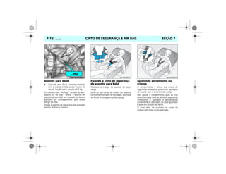 CINTO DE SEGURANÇA E AIR BAG7-10 Vectra, 03/04 SEÇÃO 7
Assento para bebê
• Faixas de peso 0 e I: somente instalado
com a criança voltada para a traseira do
veículo. Desde recém-nascido até 9 kg.
Em veículos com “Air bag” no lado do pas-
sageiro ou “Air bag” lateral, o assento de
segurança não deve ser instalado no banco
dianteiro do acompanhante, pois existe
perigo de vida.
Instale o assento de segurança nas posições
laterais do banco traseiro.
Fixando o cinto de segurança
do assento para bebê
Posicione a criança no assento de segu-
rança.
Junte os dois cintos de ombro do assento,
conforme mostrado na ilustração, e encaixe
no fecho entre as pernas da criança.
Ajustando ao tamanho da
criança
O comprimento e altura dos cintos de
segurança do assento podem ser ajustados
de acordo com o tamanho da criança.
Para ajustar o comprimento, puxe as tiras
dos cintos para cima ou afrouxe, segurando
firmemente o ajustador e pressionando
juntamente os dois lados de cada ajustador
e puxe em direção do fecho.
O cinto deve ser ajustado ao corpo da
criança sem estar muito apertado.
 