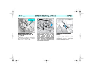 CINTO DE SEGURANÇA E AIR BAG7-14 Vectra, 03/04 SEÇÃO 7
Instalando o assento para
criança ao veículo: Faixa de
peso II e III
Faixa de peso II e III: somente instalado com
a criança voltada para a frente do veículo.
Desde o peso de 15 até 36 kg.
Remova os cintos de segurança do assento,
desencaixando-os do suporte na parte
traseira e puxe os cintos para fora do
encosto. Pela parte inferior do assento,
remova a haste de retenção do cinto e puxe
o fecho, desencaixe o suporte de ligação do
cinto de quatro pontos removendo-o, con-
forme mostrado na ilustração.
Ajustando ao tamanho da
criança
Posicione a criança no assento de segu-
rança.
Ajuste a altura do cinto de segurança do
veículo para a posição mais baixa.
 