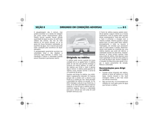 DIRIGINDO EM CONDIÇÕES ADVERSAS Vectra, 03/04 8-5SEÇÃO 8
A aquaplanagem não é comum, mas
poderá acontecer se a banda de rodagem
dos pneus estiver excessivamente gasta.
Poderá ocorrer quando houver grande
quantidade de água na pista. Se você notar
reflexos das árvores, dos fios da rede
elétrica ou de outros veículos, ou se as
gotas de chuva formarem ondulações na
superfície da água, isto é sinal de que pode
haver condições para ocorrência da aqua-
planagem.
A aquaplanagem geralmente acontece em
velocidades altas e não obedece a
nenhuma regra definida. A melhor reco-
mendação é reduzir a velocidade quando
estiver chovendo e permanecer atento. Dirigindo na neblina
A neblina pode ocorrer quando há muita
umidade do ar ou geada forte. A neblina
pode ser tão leve que permita enxergar a
centenas de metros adiante, ou pode ser
tão espessa que limite a visão a apenas
alguns metros. A neblina pode aparecer de
repente numa estrada normal e tornar-se
um potencial de perigo.
Quando você dirige na neblina, sua visibili-
dade é rapidamente reduzida. Os maiores
perigos são a colisão com o veículo à sua
frente ou a colisão por trás. Tente perceber
a densidade da neblina na estrada. Se for
difícil enxergar o veículo à sua frente (ou, à
noite, se for difícil perceber-lhe as lanternas
traseiras), é sinal de que a neblina está tor-
nando-se espessa. Diminua a velocidade
para que o veículo que vem atrás de você
também diminua a sua.
A frente de neblina espessa poderá esten-
der-se apenas a alguns metros ou a muitos
quilômetros; você só poderá saber quando
estiver atravessando-a. Tudo que você tem
a fazer é enfrentar a situação com o
máximo cuidado. Mesmo quando o tempo
parece bom, às vezes pode haver neblina,
principalmente à noite ou durante a
madrugada, em estradas que atravessam
vales ou áreas baixas e úmidas. Repentina-
mente você poderá ser envolvido por uma
neblina espessa que pode até obstruir a
visibilidade através do pára-brisa. Freqüen-
temente os faróis tornam possível notar
estas ondas de neblina. Mas algumas vezes
você é apanhado no alto de uma subida ou
no fundo de algum vale. Acione o lavador e
o limpador do pára-brisa para ajudar a lim-
par a sujeira proveniente da estrada.
Reduza a velocidade.
Recomendações para dirigir
na neblina
• Quando estiver dirigindo sob neblina,
acenda os faróis de neblina ou o farol
baixo, mesmo durante o dia. Você
enxergará melhor e será mais visível
aos demais motoristas.
• Não use farol alto. A luminosidade será
refletida em você pelas gotas de água
que formam a neblina.
MPJ03H0007
 