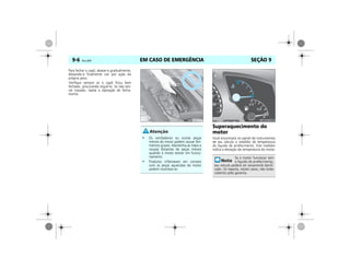 EM CASO DE EMERGÊNCIA9-6 Vectra, 03/04 SEÇÃO 9
Para fechar o capô, abaixe-o gradualmente,
deixando-o finalmente cair por ação do
próprio peso.
Verifique sempre se o capô ficou bem
fechado, procurando erguê-lo. Se não esti-
ver travado, repita a operação de fecha-
mento.
Superaquecimento do
motor
Você encontrará no painel de instrumentos
de seu veículo o medidor de temperatura
do líquido de arrefecimento. Este medidor
indica a elevação da temperatura do motor.
• Os ventiladores ou outras peças
móveis do motor podem causar feri-
mentos graves. Mantenha as mãos e
roupas distantes de peças móveis
quando o motor estiver em funcio-
namento.
• Produtos inflamáveis em contato
com as peças aquecidas do motor
podem incendiar-se.
MPJ03I0014
Se o motor funcionar sem
o líquido de arrefecimento,
seu veículo poderá ser seriamente danifi-
cado. Os reparos, nestes casos, não serão
cobertos pela garantia.
MPJ03I0015
 