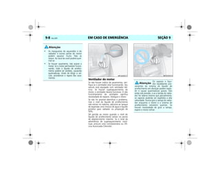 EM CASO DE EMERGÊNCIA9-8 Vectra, 03/04 SEÇÃO 9
Ventilador do motor
Se não houver indício de vazamentos, veri-
fique se o ventilador está funcionando. Seu
veículo está equipado com ventilador elé-
trico. Se houver superaquecimento do
motor, o ventilador deverá funcionar. O não
funcionamento do ventilador significa
necessidade de reparos. Desligue o motor.
Se não for possível identificar o problema,
mas o nível do líquido de arrefecimento
não estiver no máximo, adicione ao tanque
de expansão uma mistura de água e líquido
protetor para radiador na proporção de
50%.
Dê partida ao motor quando o nível do
líquido de arrefecimento estiver no ponto
de abastecimento máximo. Se o sinal de
advertência de superaquecimento conti-
nuar, procure uma Concessionária ou Ofi-
cina Autorizada Chevrolet.
• As mangueiras do aquecedor e do
radiador e outras partes do motor
podem aquecer muito. Não as
toque. Ao tocá-las você poderá quei-
mar-se.
• Se houver vazamento, não acione o
motor. Se o motor permanecer funcio-
nando, todo o líquido de arrefeci-
mento poderá ser perdido, causando
queimaduras. Antes de dirigir o veí-
culo, providencie o reparo dos vaza-
mentos.
MPJ03I0017
Os vapores e líqui-
dos escaldantes pro-
venientes do sistema de líquido de
arrefecimento em ebulição podem explo-
dir e causar queimaduras graves. Eles
estão sob pressão, e se a tampa do radia-
dor for aberta mesmo que parcialmente,
os vapores poderão ser expelidos a alta
velocidade. Nunca gire a tampa do radia-
dor enquanto o motor e o sistema de
arrefecimento estiverem quentes. Se
houver necessidade de girar a tampa,
espere o motor esfriar.
MPJ03I0018
 