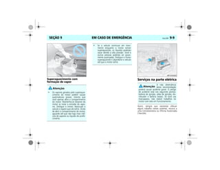 EM CASO DE EMERGÊNCIA Vectra, 03/04 9-9SEÇÃO 9
Superaquecimento com
formação de vapor
Serviços na parte elétrica
Assim, sempre que necessitar efetuar
algum trabalho nesses sistemas, recorra a
uma Concessionária ou Oficina Autorizada
Chevrolet.
• Os vapores gerados pelo superaque-
cimento do motor podem causar
queimaduras graves, mesmo que
você apenas abra o compartimento
do motor. Mantenha-se distante do
motor se notar a emissão de vapo-
res. Desligue o motor, desocupe o
veículo e espere que ele esfrie. Antes
de abrir o compartimento do motor,
aguarde até que não haja mais indí-
cios de vapores ou líquido de arrefe-
cimento.
MPS03I0019
• Se o veículo continuar em movi-
mento enquanto o motor estiver
superaquecido, os líquidos poderão
vazar devido a alta pressão. Você e
outras pessoas poderão ser grave-
mente queimadas. Desligue o motor
superaquecido e abandone o veículo
até que o motor esfrie.
A não observância
desta recomendação
poderá causar acidente grave. O perigo
de acidente está nos seguintes pontos:
bobina de ignição, velas de ignição, dis-
tribuidor e bateria (setas). Se você usa
marcapasso, não realize trabalhos no
motor com este em funcionamento.
MPJ03I0020
 