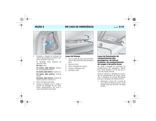EM CASO DE EMERGÊNCIA Vectra, 03/04 9-19SEÇÃO 9
2. Pressione a lingüeta de retenção do
suporte das lâmpadas e remova o con-
junto, puxando-o para fora.
As lâmpadas estão dispostas do
seguinte modo:
Em cima: freio.
Ao centro, lado externo: Sinaliza-
dor de direção/advertência.
Ao centro, lado interno: marcha a ré.
Em baixo, lado externo: lanterna
traseira
Em baixo, lado interno: lanterna de
neblina traseira e marcha à ré
3. Retire a lâmpada queimada.
4. Coloque a lâmpada nova e instale o
suporte das lâmpadas em seu aloja-
mento pressionando-o até ouvir o
ruído característico de encaixe.
Luzes da licença
1. Com o auxílio de uma chave de fenda,
retire os dois parafusos que prendem a
lente.
2. Remova a lente.
3. Retire a lâmpada do soquete.
4. Coloque a lâmpada nova.
5. Reinstale a lente.
Luzes de iluminação do
compartimento dos
passageiros, de leitura
traseiras, do compartimento
de cargas e do porta-luvas
Ao retirar a lâmpada de iluminação do
compartimento dos passageiros, mante-
nha a porta fechada a fim de que seu cir-
cuito não receba corrente.
Antes de substituir a lâmpada de ilumina-
ção do compartimento de cargas mante-
nha o interruptor de contato pressionado
para que a lâmpada não receba corrente.
1. Desencaixe a lente com o auxílio de
uma chave de fenda e puxe-a. Tome
cuidado para não danificar a forração
do teto.
MPJ03I0036 MPJ03I0037 MPJ03I0038
 