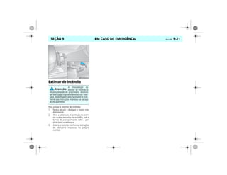 EM CASO DE EMERGÊNCIA Vectra, 03/04 9-21SEÇÃO 9
Extintor de incêndio
Para utilizar o extintor de incêndio:
1. Pare o veículo e desligue o motor ime-
diatamente.
2. Abra a cobertura de proteção do extin-
tor que se encontra no assoalho, sob o
banco do acompanhante, solte a pre-
silha (seta) e remova-o.
3. Acione o extintor conforme instruções
do fabricante impressas no próprio
extintor.
A manutenção do
extintor de incêndio é
responsabilidade do proprietário, devendo
ser executada impreterivelmente nos inter-
valos especificados pelo fabricante e con-
forme suas instruções impressas na carcaça
do equipamento.
MPJ03I0040
 