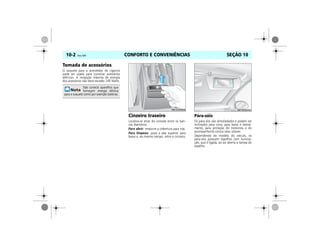 CONFORTO E CONVENIÊNCIAS10-2 Vectra, 03/04 SEÇÃO 10
Tomada de acessórios
O soquete para o acendedor de cigarros
pode ser usado para conectar acessórios
elétricos. A recepção máxima de energia
dos acessórios não deve exceder 240 Watts.
Cinzeiro traseiro
Localiza-se atrás do console entre os ban-
cos dianteiros.
Para abrir: empurre a cobertura para trás.
Para limpeza: puxe a aba superior para
baixo e, ao mesmo tempo, retire o cinzeiro.
Pára-sóis
Os pára-sóis são almofadados e podem ser
inclinados para cima, para baixo e lateral-
mente, para proteção do motorista e do
acompanhante contra raios solares.
Dependendo do modelo do veículo, os
pára-sóis possuem espelhos com ilumina-
ção, que é ligada, ao ser aberta a tampa do
espelho.
Não conecte aparelhos que
forneçam energia elétrica
para o soquete como por exemplo baterias.
MPJ03I0004 MPJ03I0005
 