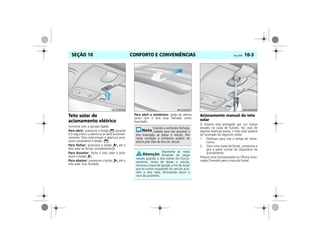 CONFORTO E CONVENIÊNCIAS Vectra, 03/04 10-3SEÇÃO 10
Teto solar de
acionamento elétrico
Funciona com a ignição ligada.
Para abrir: pressione o botão durante
0,5 segundo e a abertura se dará automati-
camente. Para interromper a abertura pres-
sione novamente o botão .
Para fechar: pressione o botão até o
teto solar se fechar completamente.
Para levantar: feche o teto solar e pres-
sione o botão
Para abaixar: pressione o botão até o
teto solar ficar fechado.
Para abrir a sombreira: pode ser aberta
tanto com o teto solar fechado como
levantado.
Acionamento manual do teto
solar
O sistema está protegido por um fusível
situado na caixa de fusíveis. No caso de
alguma eventual avaria, o teto solar poderá
ser acionado do seguinte modo:
1. Desloque para trás a tampa do meca-
nismo.
2. Com uma chave de fenda, comprima e
gire a parte central do dispositivo de
acionamento.
Procure uma Concessionária ou Oficina Auto-
rizada Chevrolet para a troca do fusível.
MPJ03I0006
Estando a sombreira fechada,
cuidado para não esquecer o
teto levantado ao deixar o veículo. Pois
nessa condição a sombreira poderá ser
aberta pelo lado de fora do veículo.
Mantenha as mãos
distantes de peças
móveis quando o teto estiver em funcio-
namento. Antes de deixar o veículo,
remova a chave de ignição a fim de evitar
que os outros ocupantes do veículo acio-
nem o teto solar, eliminando assim o
risco de acidentes.
MPJ03I0007 MPJ03I0008
 