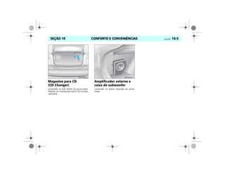 CONFORTO E CONVENIÊNCIAS Vectra, 03/04 10-5SEÇÃO 10
Magazine para CD
(CD Changer)
Localizado no lado direito do porta-malas.
Poderão ser introduzidos até 6 CDs simulta-
neamente.
Amplificador externo e
caixa de subwoofer
Localizado na lateral esquerda do porta-
malas.
MPJ03I0012 MPJ03I0013
 
