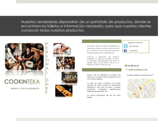 Nuestros vendedores dispondrán de un portafolio de productos, donde se
encontrara los folletos e información necesaria, para que nuestros clientes
conozcan todos nuestros productos.

 
