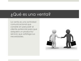 ¿Qué es una venta?
La venta es una actividad
comunicacional que
consiste en persuadir al
cliente potencial para que
adquiera un producto/
servicio que satisfaga sus
necesidades.

 