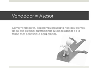 Vendedor = Asesor
Como vendedores, deberemos asesorar a nuestros clientes,
dado que estamos satisfaciendo sus necesidades de la
forma mas beneficiosa para ambos.

 