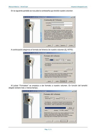 Manual Básico - VeraCrypt nlopezci.blogspot.com
Pág. 5 / 8
En la siguiente pantalla se nos pide la contraseña que tendrá nuestro volumen
A continuación elegimos el formato de ficheros de nuestro volumen (Ej. NTFS)
Al pulsar “Formatear” se empieza a dar formato a nuestro volumen. En función del tamaño
elegido tardará más o menos tiempo.
 