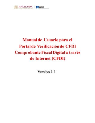 Manualde Usuario para el
Portalde Verificaciónde CFDI
Comprobante FiscalDigitala través
de Internet (CFDI)
Versión 1.1
 