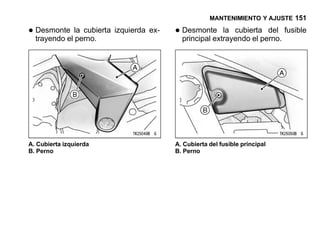 MANTENIMIENTO Y AJUSTE 151

• Desmonte la cubierta izquierda ex-
  trayendo el perno.
                                       • Desmonte la cubiertaperno. fusible
                                         principal extrayendo el
                                                                 del




A. Cubierta izquierda                  A. Cubierta del fusible principal
B. Perno                               B. Perno
 